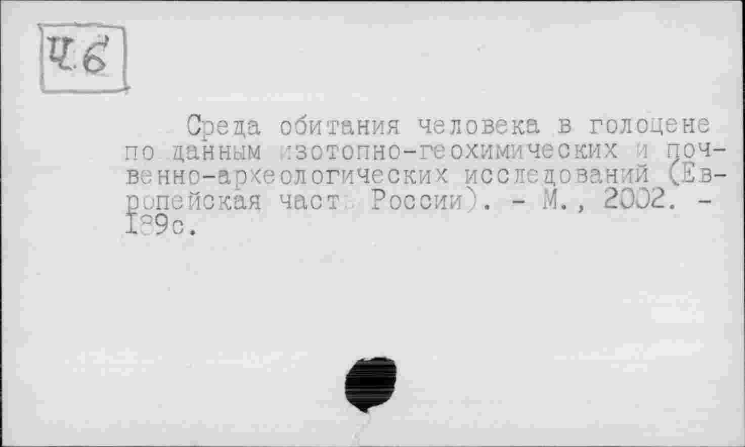 ﻿
Среда обитания человека в голоцене по данным ізотопно-геохимических 4 почвенно-археологических исследований (Европейская част России"). - М., 2002. -Р9с.